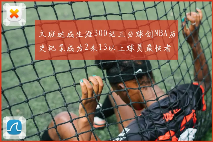 文班达成生涯300记三分球创NBA历史纪录成为2米13以上球员最快者
