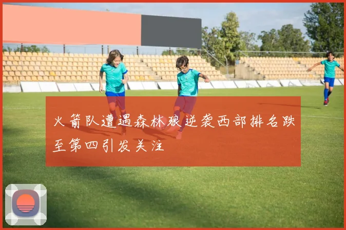 火箭队遭遇森林狼逆袭西部排名跌至第四引发关注