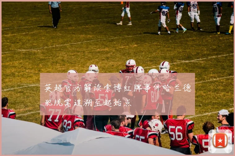 英超官方解读索博红牌事件哈兰德犯规需追溯至起始点