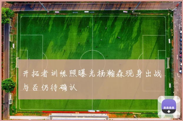 开拓者训练照曝光杨瀚森现身出战与否仍待确认