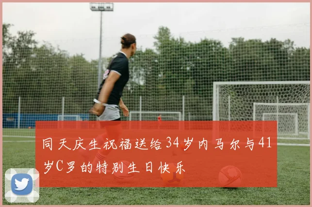 同天庆生祝福送给34岁内马尔与41岁C罗的特别生日快乐