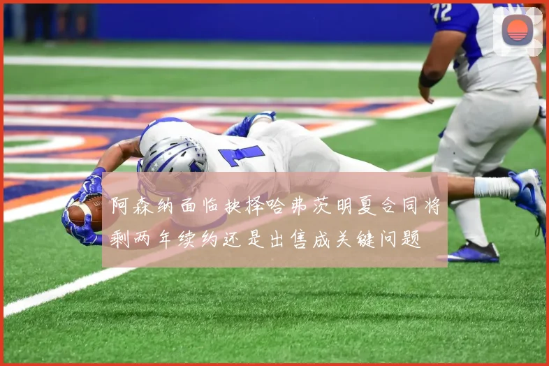 阿森纳面临抉择哈弗茨明夏合同将剩两年续约还是出售成关键问题