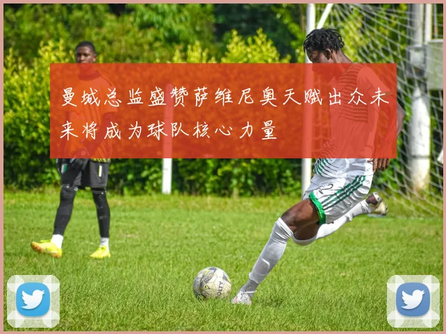 曼城总监盛赞萨维尼奥天赋出众未来将成为球队核心力量