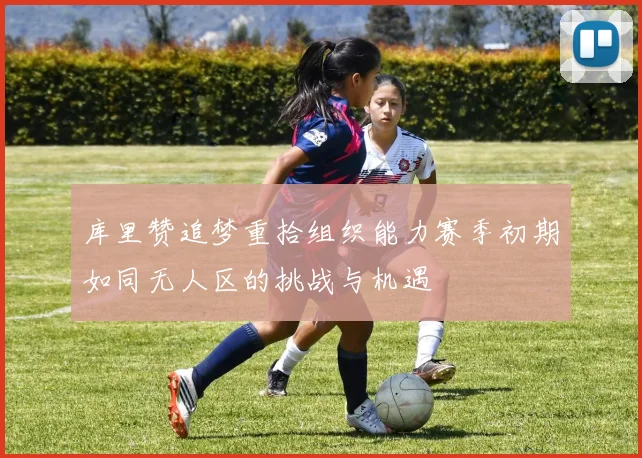 库里赞追梦重拾组织能力赛季初期如同无人区的挑战与机遇
