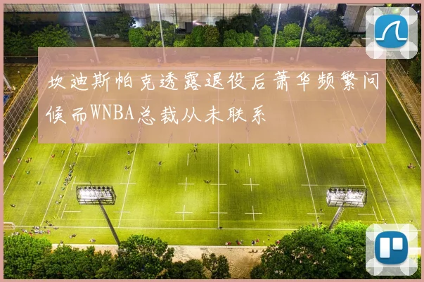 坎迪斯帕克透露退役后萧华频繁问候而WNBA总裁从未联系