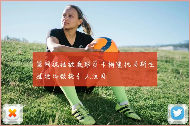 篮网祝福被裁球员卡梅隆托马斯生涯场均数据引人注目