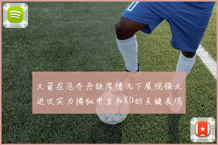 火箭在范乔丹缺席情况下展现强大进攻实力揭秘申京和KD的关键表现与篮板优势