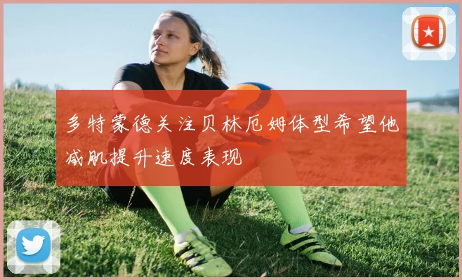 多特蒙德关注贝林厄姆体型希望他减肌提升速度表现