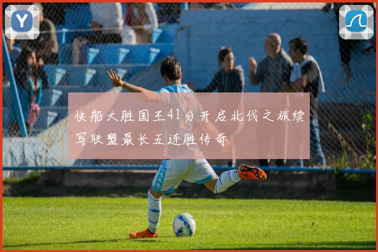 快船大胜国王41分开启北伐之旅续写联盟最长五连胜传奇