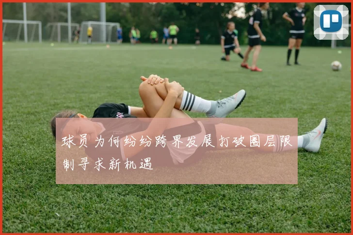 球员为何纷纷跨界发展打破圈层限制寻求新机遇